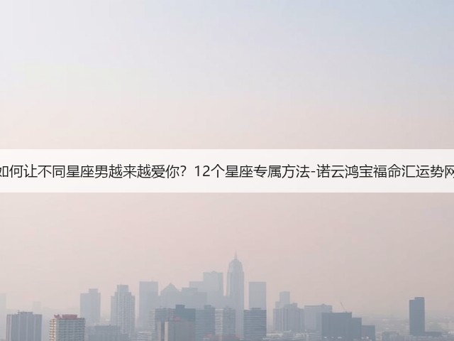 如何让不同星座男越来越爱你？12个星座专属方法-诺云鸿宝福命汇运势网(图3)
