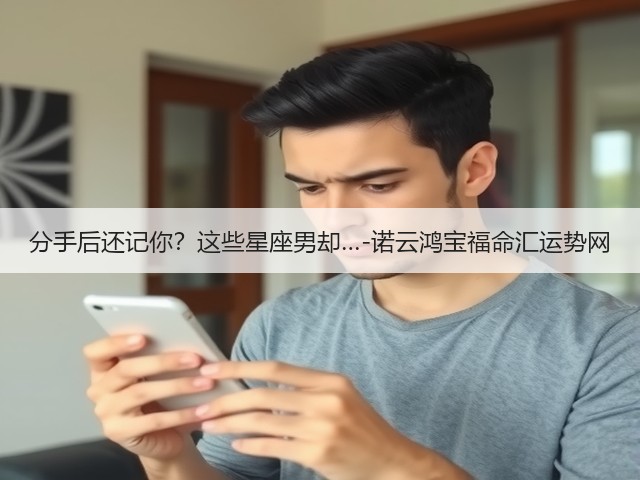 分手后还记你?这些星座男却…-诺云鸿宝福命汇运势网(图2) 分手后还记你?这些星座男却…-诺云鸿宝福命汇运势网(图2)