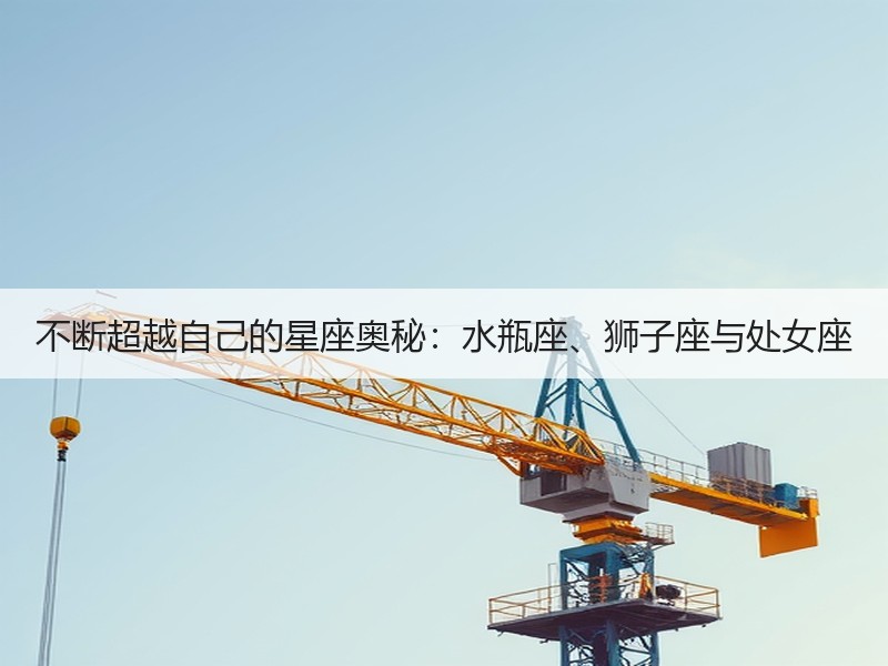 不断超越自己的星座奥秘：水瓶座、狮子座与处女座