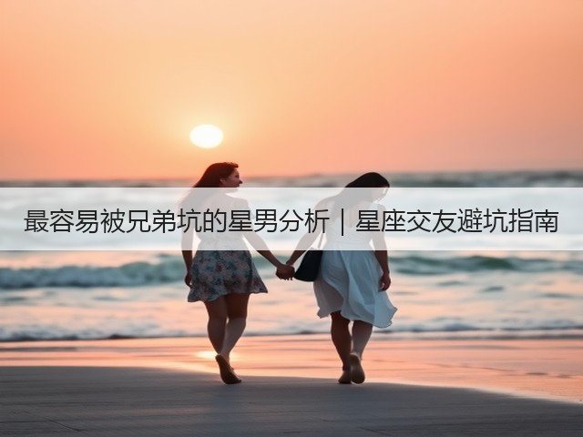 最容易被兄弟坑的星男分析|星座交友避坑指南(图1) 最容易被兄弟坑的星男分析|星座交友避坑指南(图1)