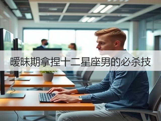 暧昧期拿捏十二星座男的必杀技(图1) 暧昧期拿捏十二星座男的必杀技(图1)