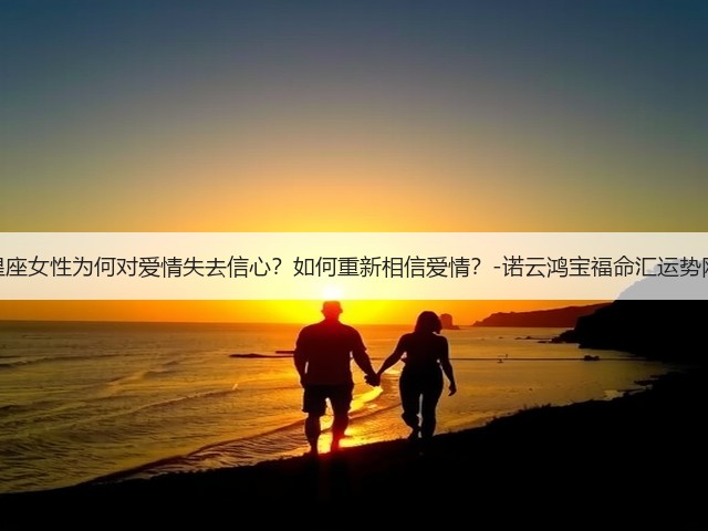 星座女性为何对爱情失去信心?如何重新相信爱情?-诺云鸿宝福命汇运势网(图2) 星座女性为何对爱情失去信心?如何重新相信爱情?-诺云鸿宝福命汇运势网(图2)