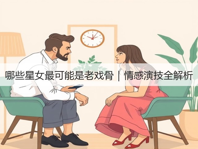 哪些星女最可能是老戏骨|情感演技全解析(图1) 哪些星女最可能是老戏骨|情感演技全解析(图1)