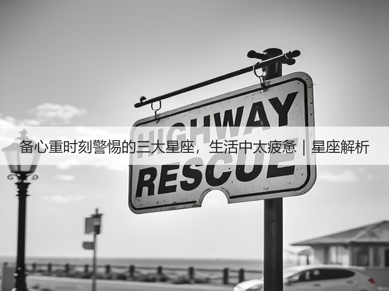 备心重时刻警惕的三大星座，生活中太疲惫｜星座解析