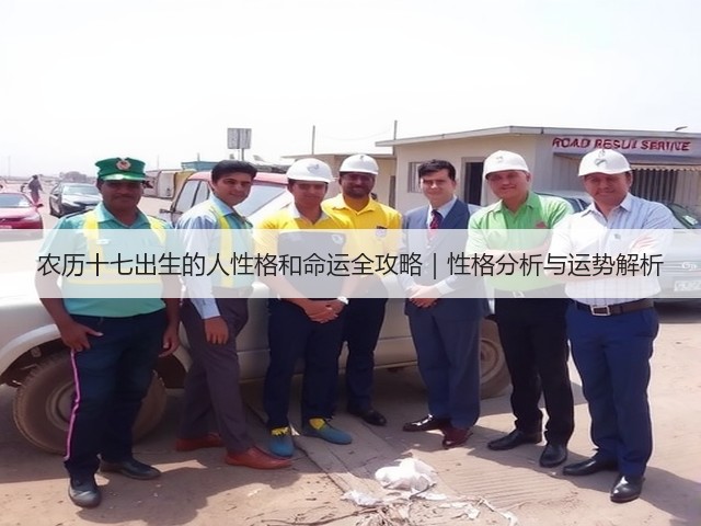 农历十七出生的人性格和命运全攻略|性格分析与运势解析(图3) 农历十七出生的人性格和命运全攻略|性格分析与运势解析(图3)