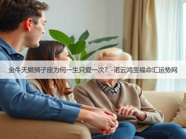 金牛天蝎狮子座为何一生只爱一次?-诺云鸿宝福命汇运势网(图1) 金牛天蝎狮子座为何一生只爱一次?-诺云鸿宝福命汇运势网(图1)