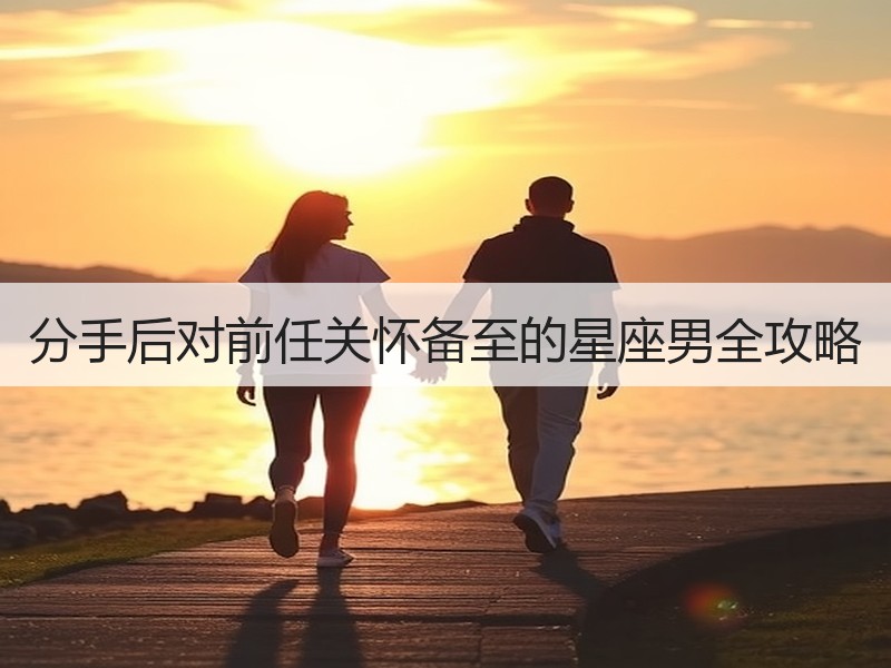 分手后对前任关怀备至的星座男全攻略