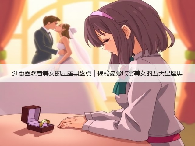 逛街喜欢看美女的星座男盘点｜揭秘最爱欣赏美女的五大星座男(图2)