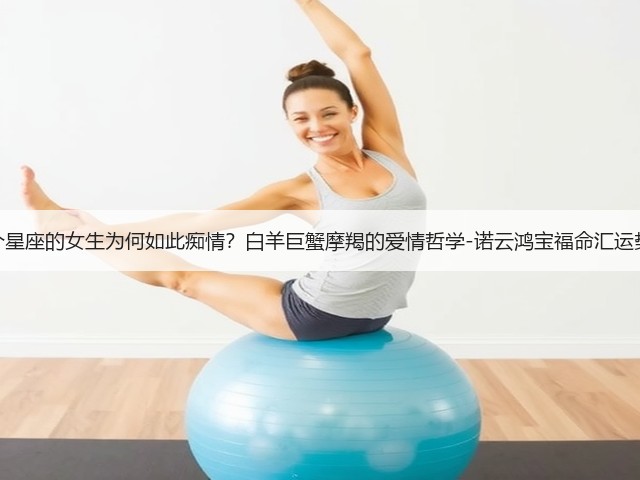 三个星座的女生为何如此痴情？白羊巨蟹摩羯的爱情哲学-诺云鸿宝福命汇运势网(图2)