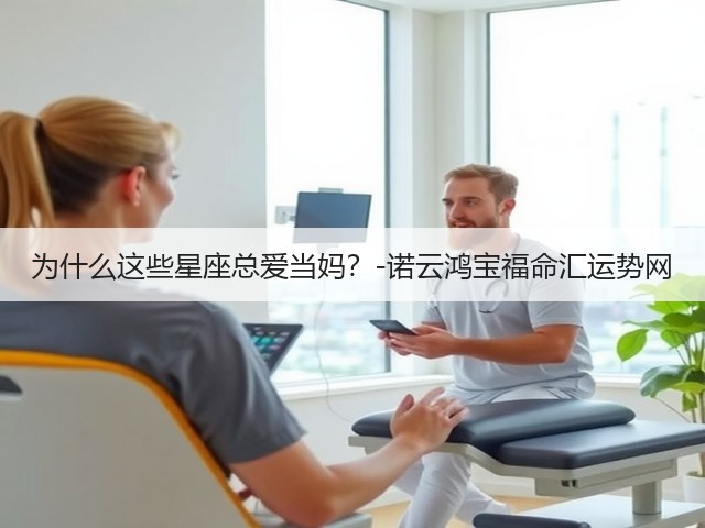为什么这些星座总爱当妈?-诺云鸿宝福命汇运势网(图3) 为什么这些星座总爱当妈?-诺云鸿宝福命汇运势网(图3)