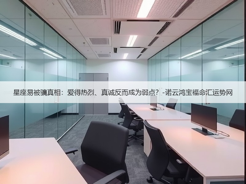 星座易被骗真相：爱得热烈、真诚反而成为弱点？-诺云鸿宝福命汇运势网
