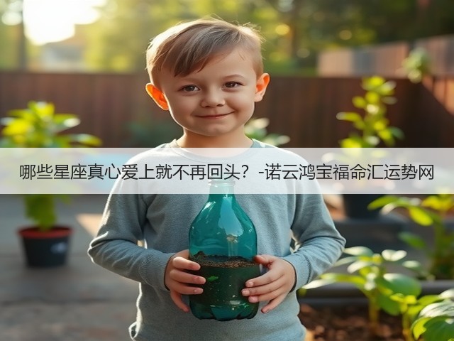 哪些星座真心爱上就不再回头?-诺云鸿宝福命汇运势网(图3) 哪些星座真心爱上就不再回头?-诺云鸿宝福命汇运势网(图3)