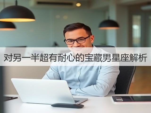 对另一半超有耐心的宝藏男星座解析(图3)
