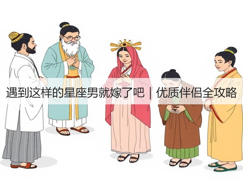 遇到这样的星座男就嫁了吧｜优质伴侣全攻略