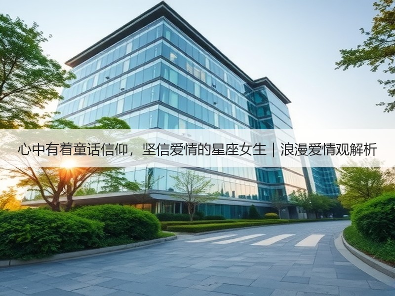 心中有着童话信仰，坚信爱情的星座女生｜浪漫爱情观解析
