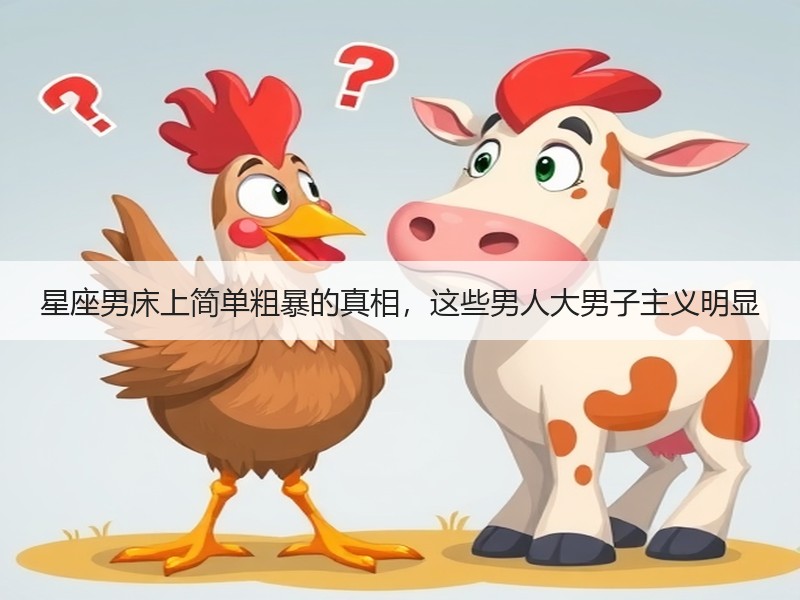 星座男床上简单粗暴的真相，这些男人大男子主义明显