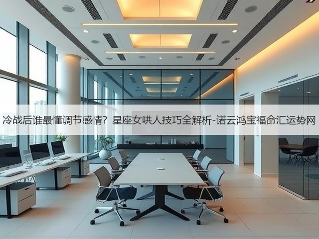 冷战后谁最懂调节感情?星座女哄人技巧全解析-诺云鸿宝福命汇运势网(图1) 冷战后谁最懂调节感情?星座女哄人技巧全解析-诺云鸿宝福命汇运势网(图1)