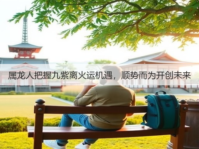 属龙人把握九紫离火运机遇,顺势而为开创未来(图3) 属龙人把握九紫离火运机遇,顺势而为开创未来(图3)
