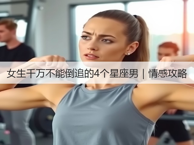 女生千万不能倒追的4个星座男|情感攻略(图3) 女生千万不能倒追的4个星座男|情感攻略(图3)