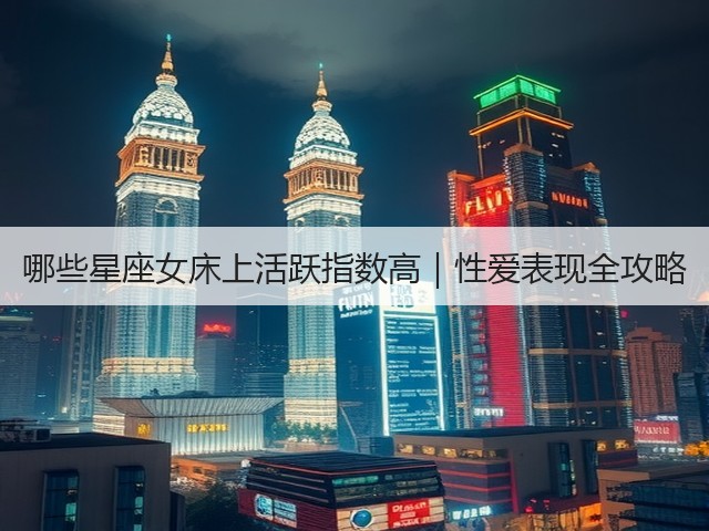 哪些星座女床上活跃指数高｜性爱表现全攻略(图1)