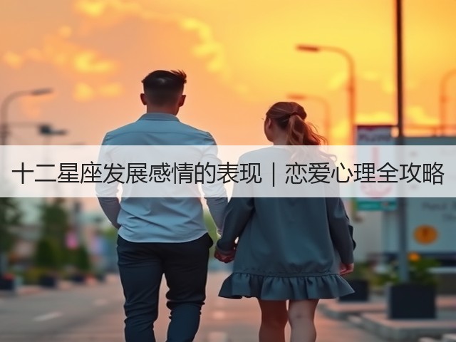 十二星座发展感情的表现|恋爱心理全攻略(图2) 十二星座发展感情的表现|恋爱心理全攻略(图2)