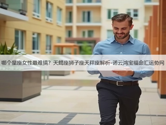 哪个星座女性最难搞?天蝎座狮子座天秤座解析-诺云鸿宝福命汇运势网(图2) 哪个星座女性最难搞?天蝎座狮子座天秤座解析-诺云鸿宝福命汇运势网(图2)