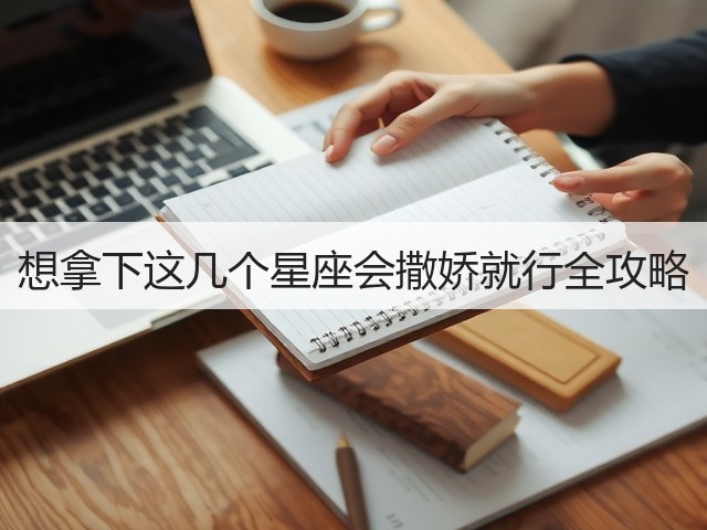 想拿下这几个星座会撒娇就行全攻略(图2) 想拿下这几个星座会撒娇就行全攻略(图2)