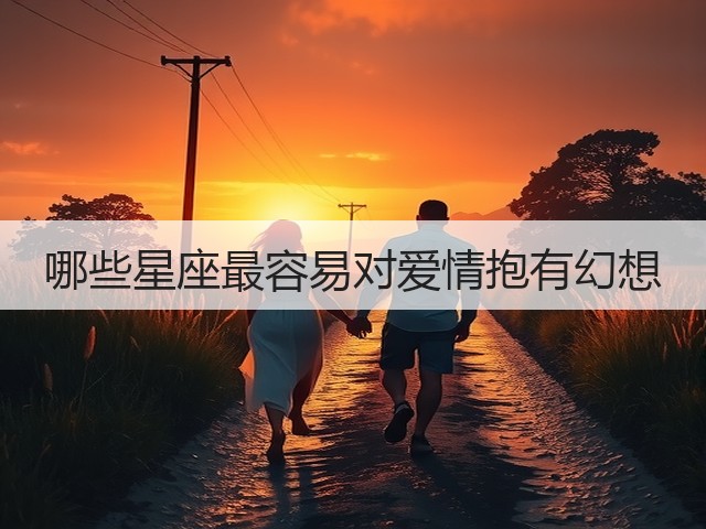 哪些星座最容易对爱情抱有幻想(图1) 哪些星座最容易对爱情抱有幻想(图1)