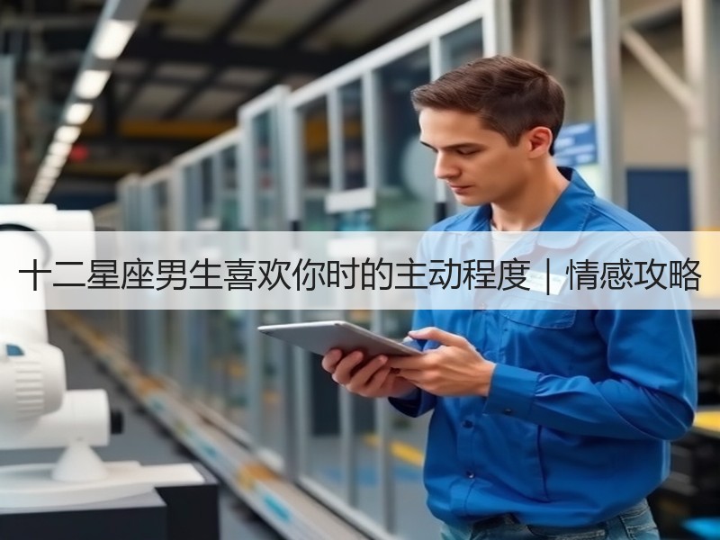 十二星座男生喜欢你时的主动程度｜情感攻略