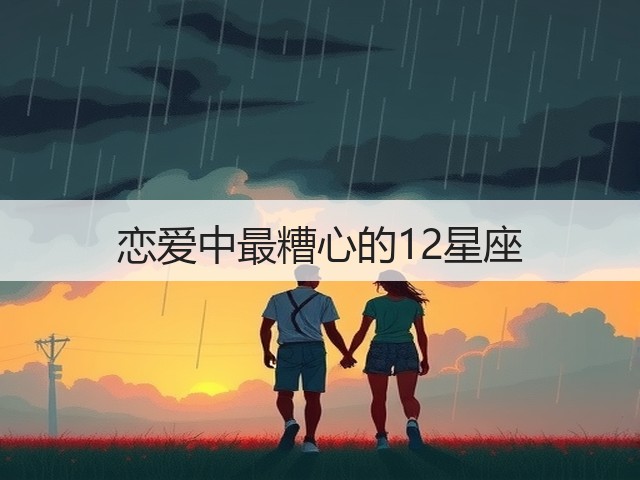 恋爱中最糟心的12星座(图3) 恋爱中最糟心的12星座(图3)