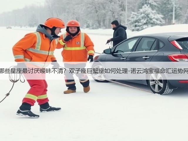 哪些星座最讨厌暧昧不清？双子座巨蟹座如何处理-诺云鸿宝福命汇运势网(图1)