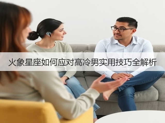 火象星座如何应对高冷男实用技巧全解析(图2) 火象星座如何应对高冷男实用技巧全解析(图2)