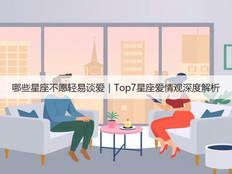 哪些星座不愿轻易谈爱｜Top7星座爱情观深度解析