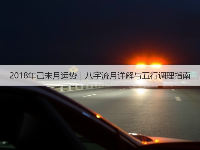 2018年己未月运势｜八字流月详解与五行调理指南(图1)