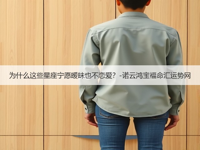 为什么这些星座宁愿暧昧也不恋爱?-诺云鸿宝福命汇运势网(图3) 为什么这些星座宁愿暧昧也不恋爱?-诺云鸿宝福命汇运势网(图3)