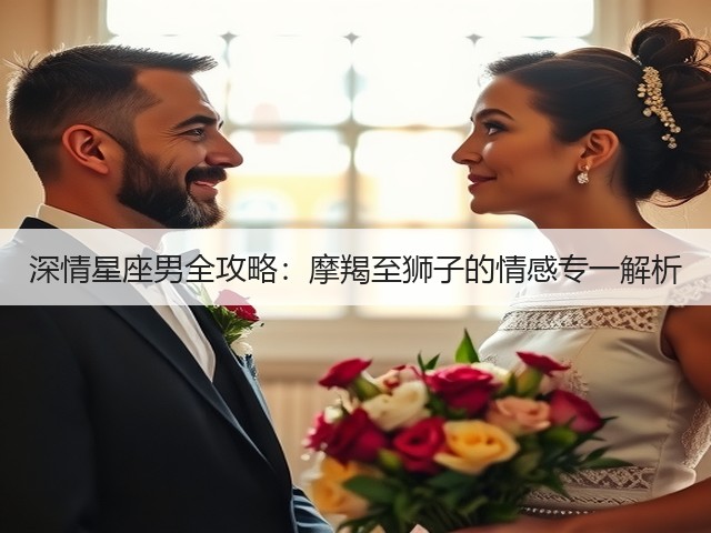 深情星座男全攻略:摩羯至狮子的情感专一解析(图1) 深情星座男全攻略:摩羯至狮子的情感专一解析(图1)