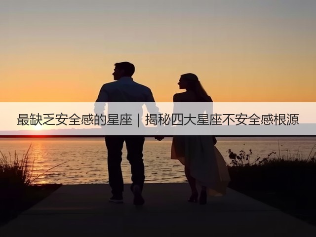 最缺乏安全感的星座|揭秘四大星座不安全感根源(图2) 最缺乏安全感的星座|揭秘四大星座不安全感根源(图2)