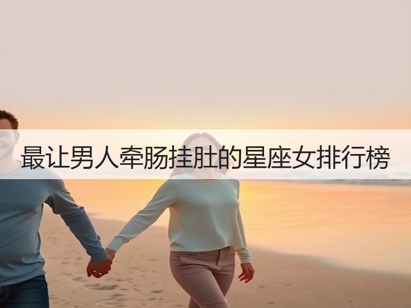 最让男人牵肠挂肚的星座女排行榜