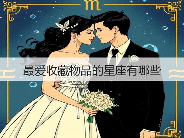 最爱收藏物品的星座有哪些(图3)