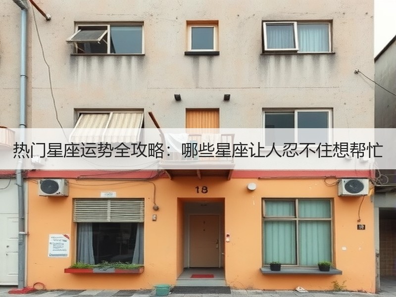 热门星座运势全攻略：哪些星座让人忍不住想帮忙