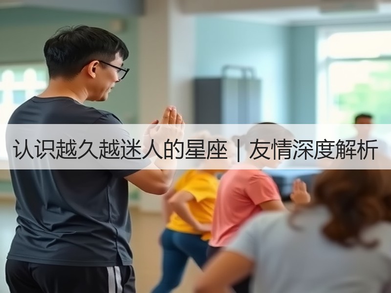 认识越久越迷人的星座｜友情深度解析