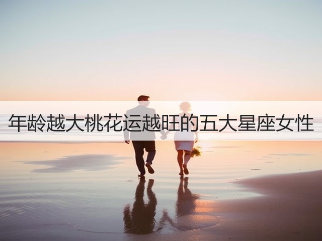 年龄越大桃花运越旺的五大星座女性(图1)