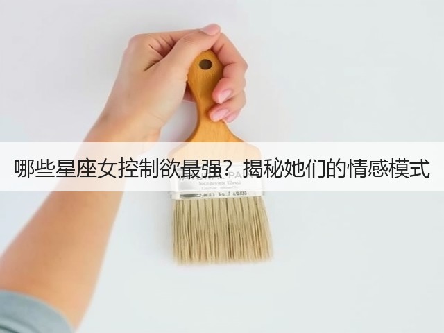 哪些星座女控制欲最强?揭秘她们的情感模式(图2) 哪些星座女控制欲最强?揭秘她们的情感模式(图2)