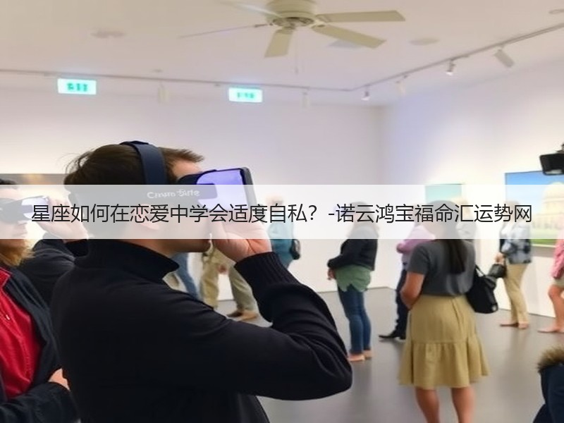 星座如何在恋爱中学会适度自私？-诺云鸿宝福命汇运势网