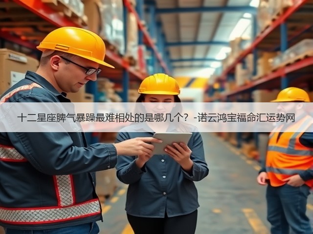 十二星座脾气暴躁最难相处的是哪几个?-诺云鸿宝福命汇运势网(图3) 十二星座脾气暴躁最难相处的是哪几个?-诺云鸿宝福命汇运势网(图3)