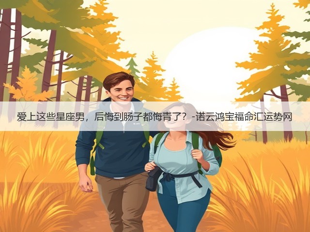 爱上这些星座男,后悔到肠子都悔青了?-诺云鸿宝福命汇运势网(图1) 爱上这些星座男,后悔到肠子都悔青了?-诺云鸿宝福命汇运势网(图1)