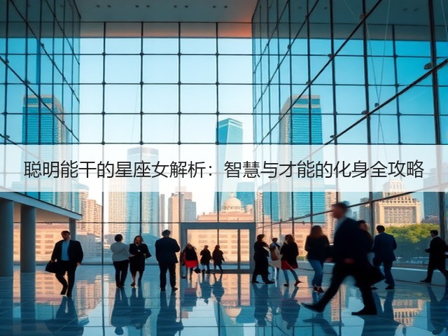 聪明能干的星座女解析:智慧与才能的化身全攻略(图3) 聪明能干的星座女解析:智慧与才能的化身全攻略(图3)