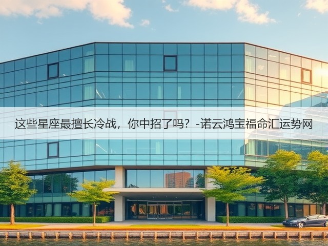 这些星座最擅长冷战,你中招了吗?-诺云鸿宝福命汇运势网(图2) 这些星座最擅长冷战,你中招了吗?-诺云鸿宝福命汇运势网(图2)
