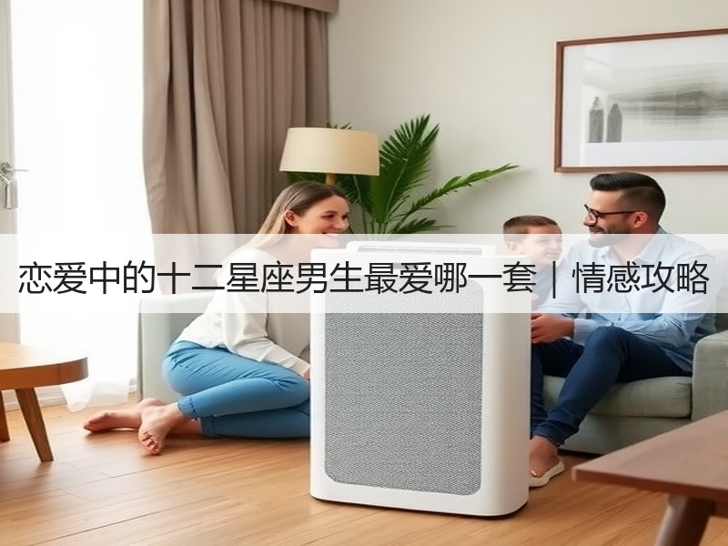 恋爱中的十二星座男生最爱哪一套｜情感攻略