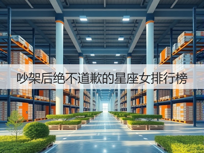 吵架后绝不道歉的星座女排行榜